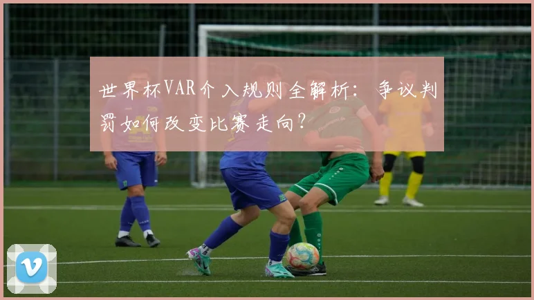 世界杯VAR介入规则全解析：争议判罚如何改变比赛走向？