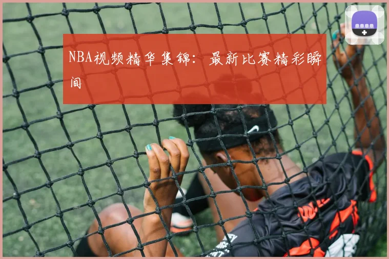 NBA视频精华集锦：最新比赛精彩瞬间