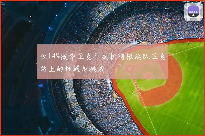 仅14%概率卫冕？剖析阿根廷队卫冕路上的机遇与挑战