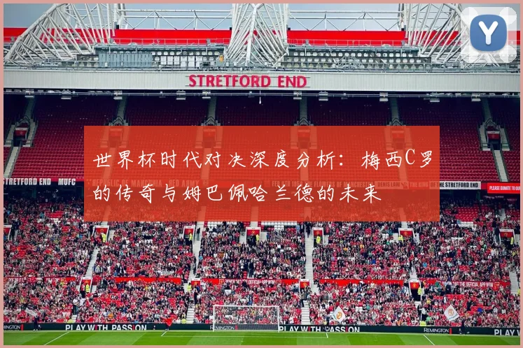 世界杯时代对决深度分析：梅西C罗的传奇与姆巴佩哈兰德的未来
