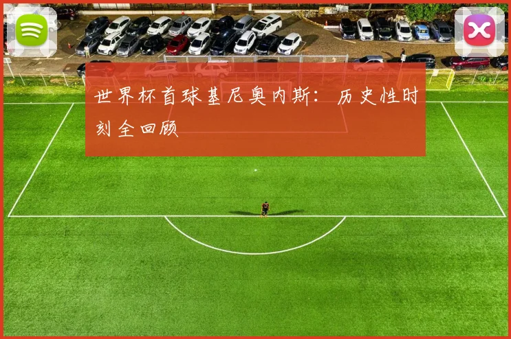 世界杯首球基尼奥内斯:历史性时刻全回顾