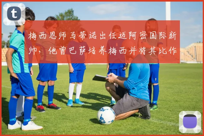 梅西恩师马蒂诺出任迈阿密国际新帅，他曾巴萨培养梅西并将其比作马拉多纳