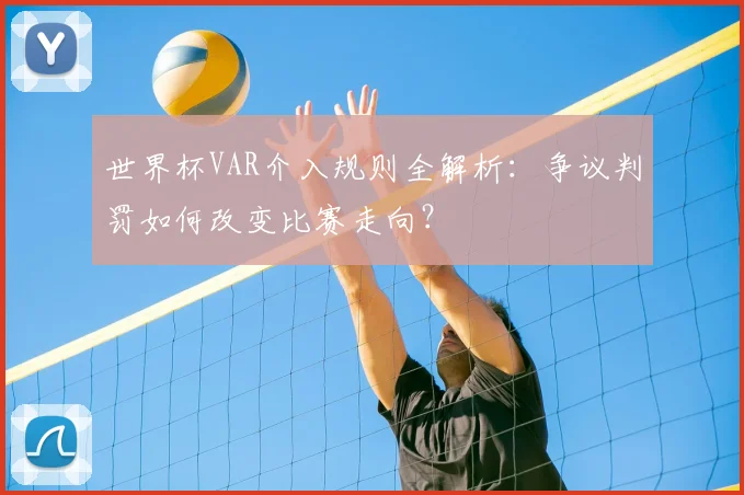 世界杯VAR介入规则全解析：争议判罚如何改变比赛走向？