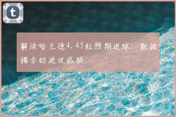 解读哈兰德4.45粒预期进球:数据揭示的进攻威胁