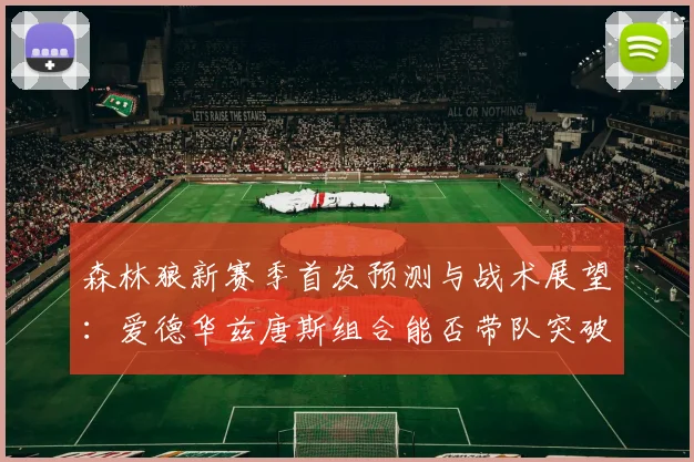 森林狼新赛季首发预测与战术展望：爱德华兹唐斯组合能否带队突破？