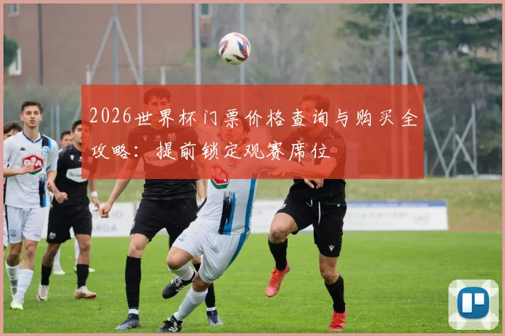 2026世界杯门票价格查询与购买全攻略：提前锁定观赛席位