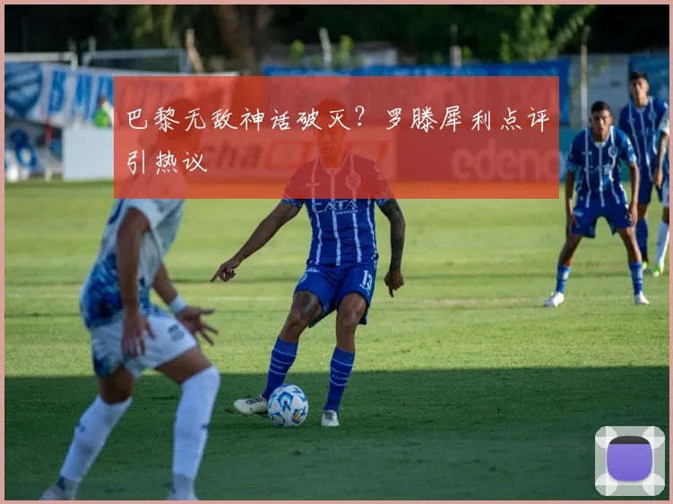 巴黎无敌神话破灭？罗滕犀利点评引热议