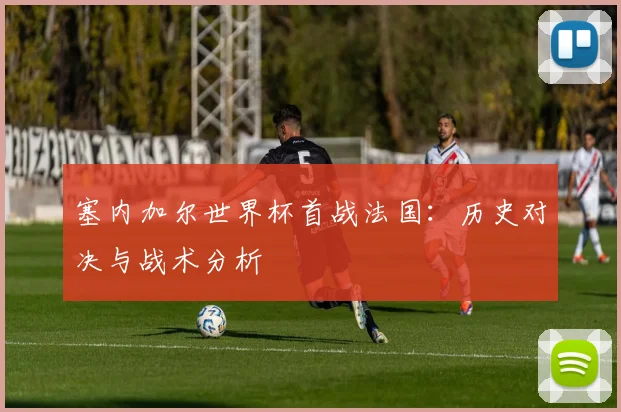 塞内加尔世界杯首战法国:历史对决与战术分析
