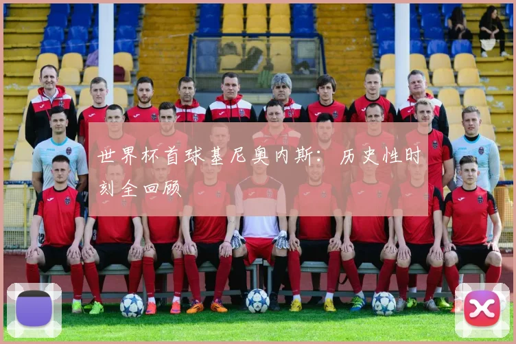 世界杯首球基尼奥内斯:历史性时刻全回顾
