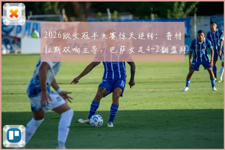 2026欧女冠半决赛惊天逆转：普特拉斯双响主导，巴萨女足4-2翻盘拜仁，总分5-3挺进决赛全记录