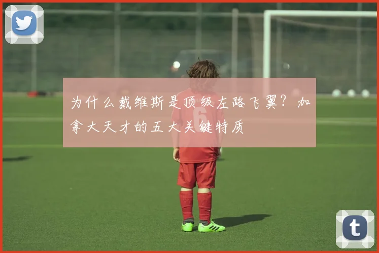 为什么戴维斯是顶级左路飞翼？加拿大天才的五大关键特质