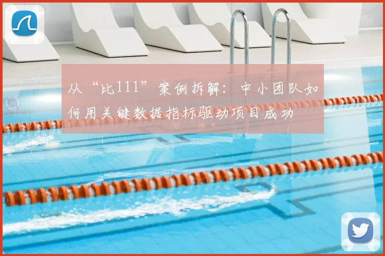 从“比111”案例拆解：中小团队如何用关键数据指标驱动项目成功