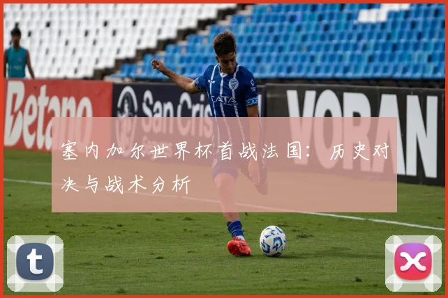 塞内加尔世界杯首战法国:历史对决与战术分析
