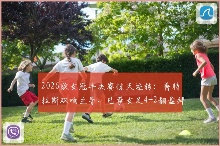 2026欧女冠半决赛惊天逆转：普特拉斯双响主导，巴萨女足4-2翻盘拜仁，总分5-3挺进决赛全记录