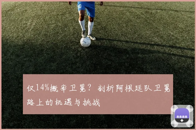 仅14%概率卫冕？剖析阿根廷队卫冕路上的机遇与挑战